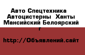 Авто Спецтехника - Автоцистерны. Ханты-Мансийский,Белоярский г.